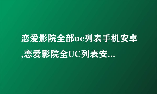 恋爱影院全部uc列表手机安卓,恋爱影院全UC列表安卓手机同享