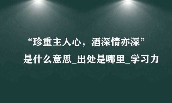 “珍重主人心，酒深情亦深”是什么意思_出处是哪里_学习力