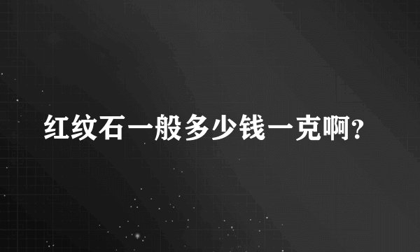 红纹石一般多少钱一克啊？
