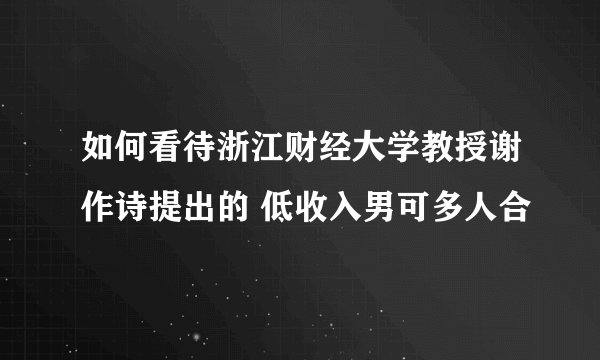 如何看待浙江财经大学教授谢作诗提出的 低收入男可多人合