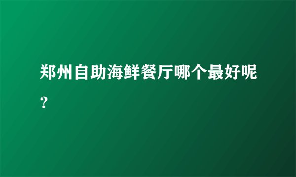 郑州自助海鲜餐厅哪个最好呢？