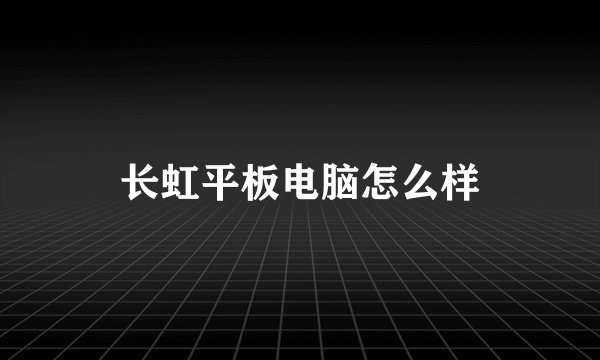 长虹平板电脑怎么样