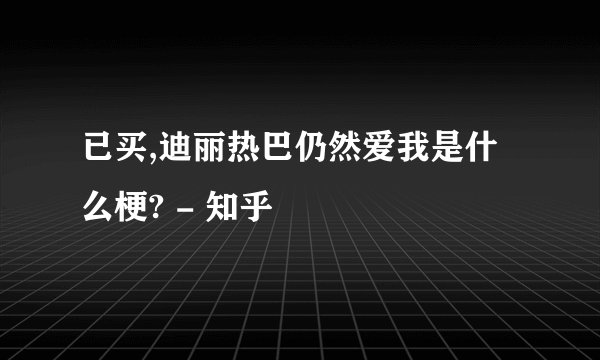已买,迪丽热巴仍然爱我是什么梗? - 知乎