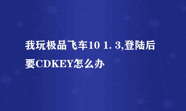 我玩极品飞车10 1. 3,登陆后要CDKEY怎么办