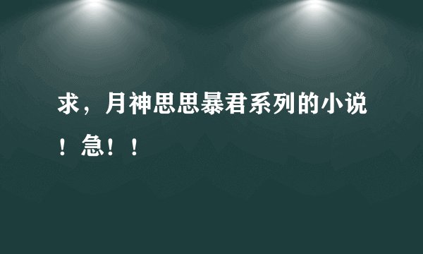 求，月神思思暴君系列的小说！急！！