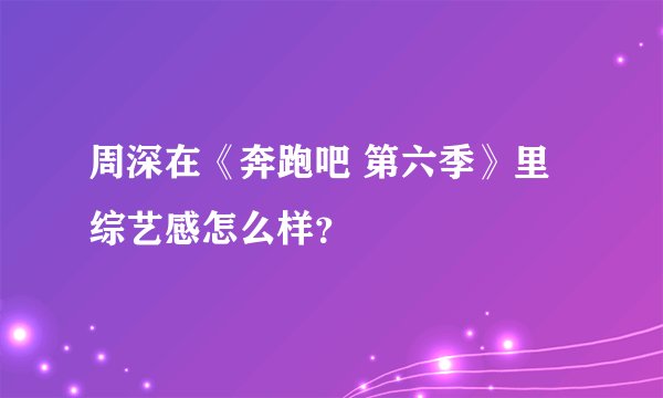 周深在《奔跑吧 第六季》里综艺感怎么样？