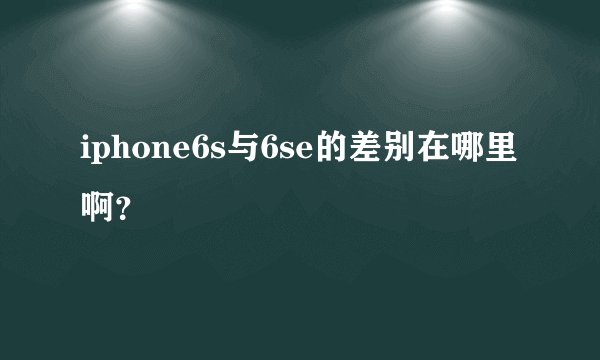 iphone6s与6se的差别在哪里啊？