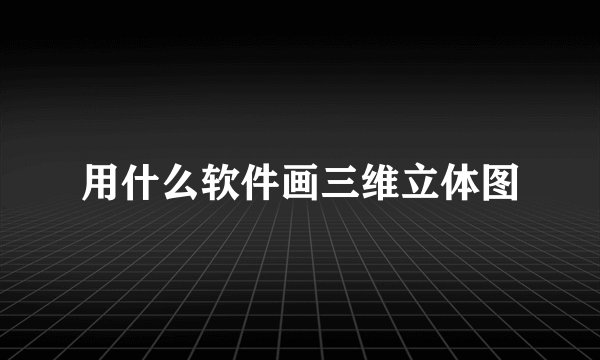 用什么软件画三维立体图