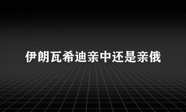 伊朗瓦希迪亲中还是亲俄
