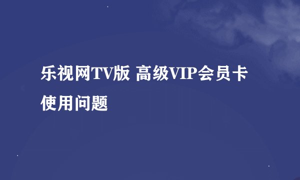 乐视网TV版 高级VIP会员卡使用问题