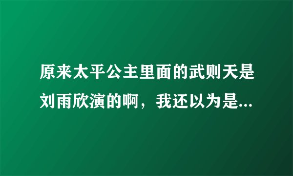 原来太平公主里面的武则天是刘雨欣演的啊，我还以为是爱情公寓里的邓家佳，就说演技怎么这么差，表情很假