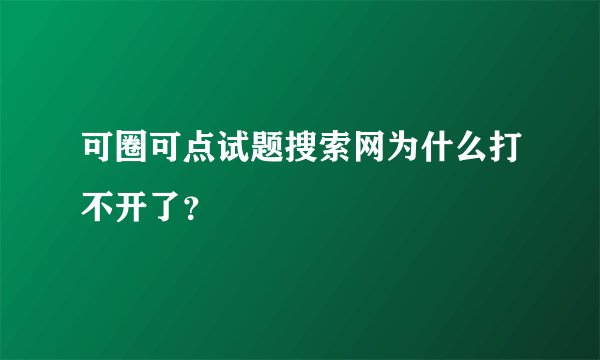 可圈可点试题搜索网为什么打不开了？