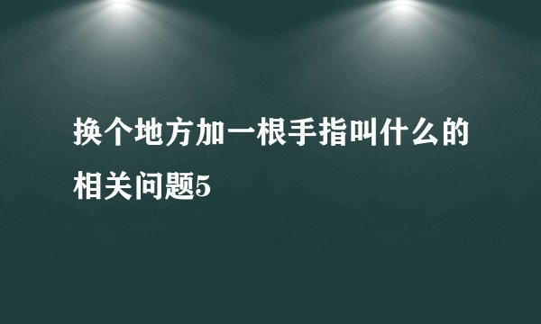 换个地方加一根手指叫什么的相关问题5