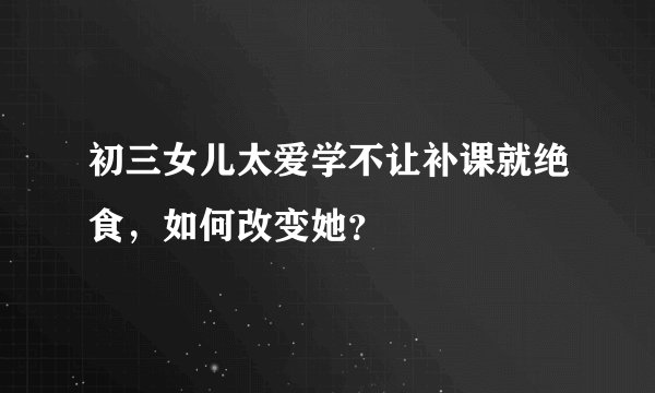 初三女儿太爱学不让补课就绝食，如何改变她？