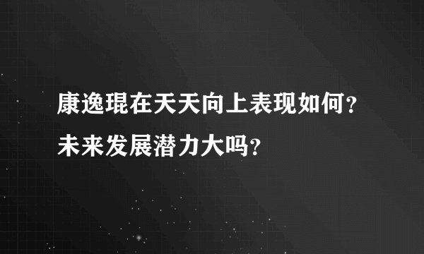 康逸琨在天天向上表现如何？未来发展潜力大吗？