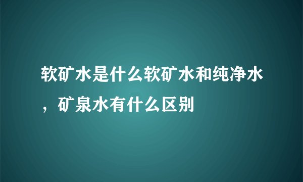 软矿水是什么软矿水和纯净水，矿泉水有什么区别