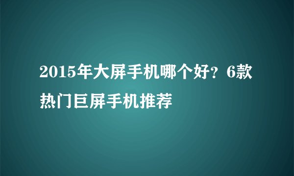 2015年大屏手机哪个好?6款热门巨屏手机推荐