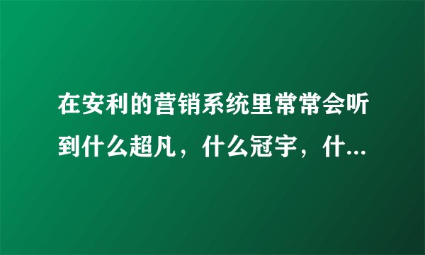 在安利的营销系统里常常会听到什么超凡，什么冠宇，什么环宇的，究竟是什么呀？