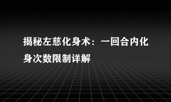 揭秘左慈化身术：一回合内化身次数限制详解