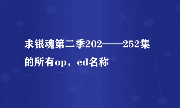 求银魂第二季202——252集的所有op，ed名称