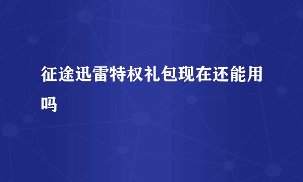 征途迅雷特权礼包现在还能用吗