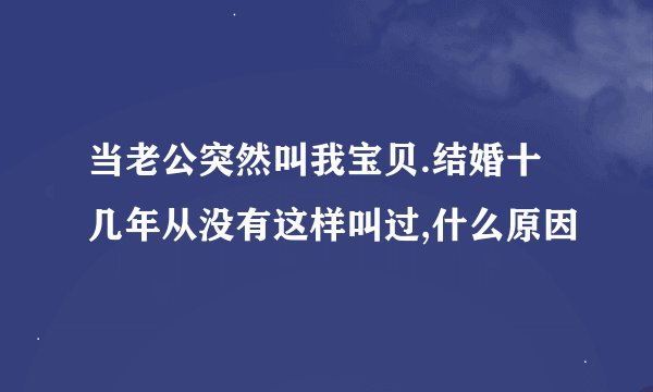 当老公突然叫我宝贝.结婚十几年从没有这样叫过,什么原因