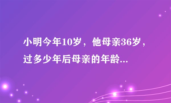 小明今年10岁,他母亲36岁,过多少年后母亲的年龄是小明年龄的3倍?
