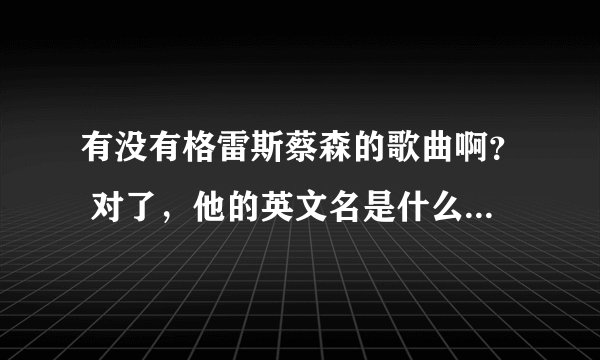有没有格雷斯蔡森的歌曲啊？ 对了，他的英文名是什么来着？ 急求急求。