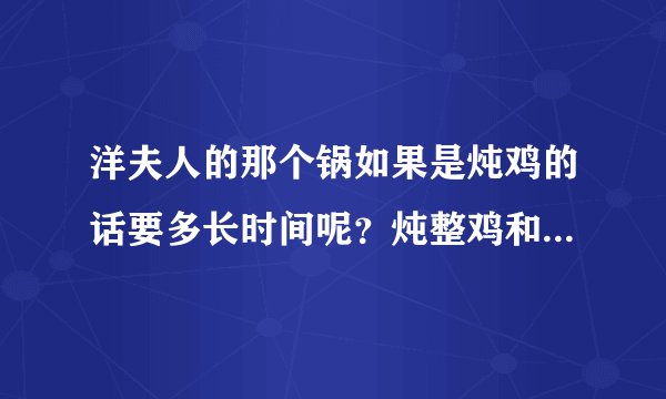 洋夫人的那个锅如果是炖鸡的话要多长时间呢？炖整鸡和一块一块的时间一样吗？谁能告诉我呢？