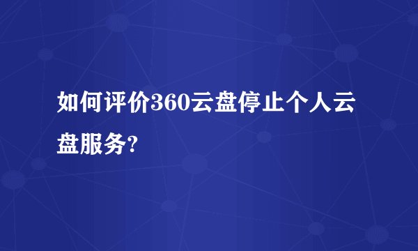 如何评价360云盘停止个人云盘服务?