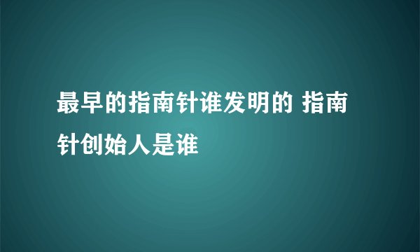最早的指南针谁发明的 指南针创始人是谁