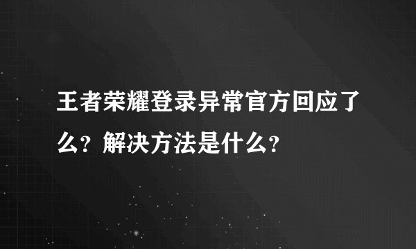 王者荣耀登录异常官方回应了么?解决方法是什么?