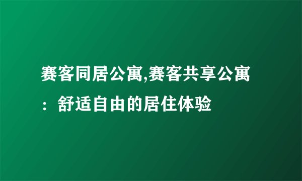 赛客同居公寓,赛客共享公寓：舒适自由的居住体验