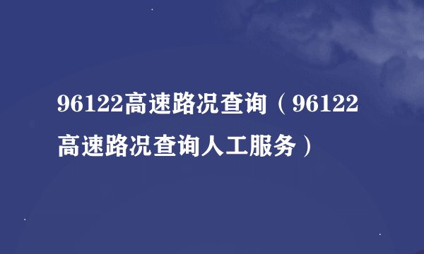 96122高速路况查询(96122高速路况查询人工服务)