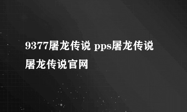 9377屠龙传说 pps屠龙传说 屠龙传说官网