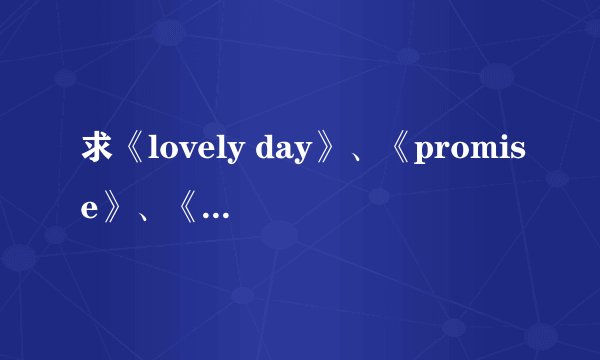 求《lovely day》、《promise》、《依然》三首歌的中文谐音歌词