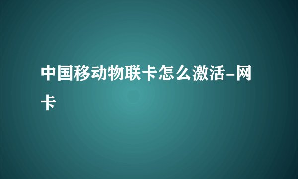 中国移动物联卡怎么激活-网卡