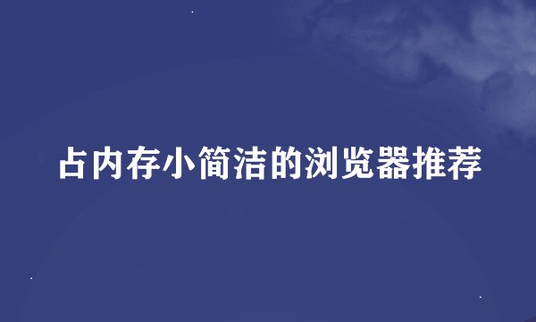 占内存小简洁的浏览器推荐