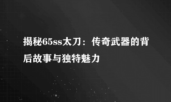 揭秘65ss太刀：传奇武器的背后故事与独特魅力