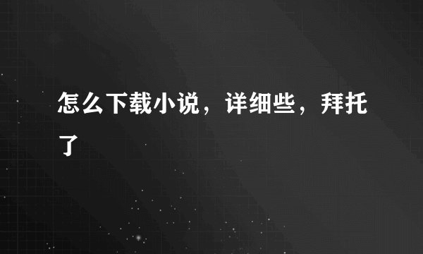 怎么下载小说，详细些，拜托了