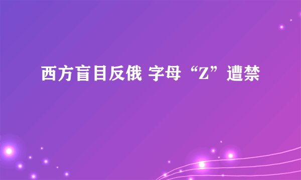 西方盲目反俄 字母“Z”遭禁
