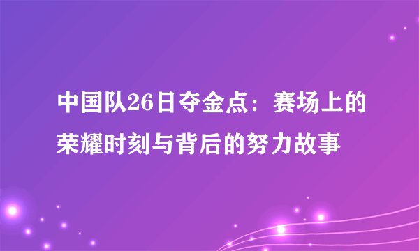 中国队26日夺金点：赛场上的荣耀时刻与背后的努力故事