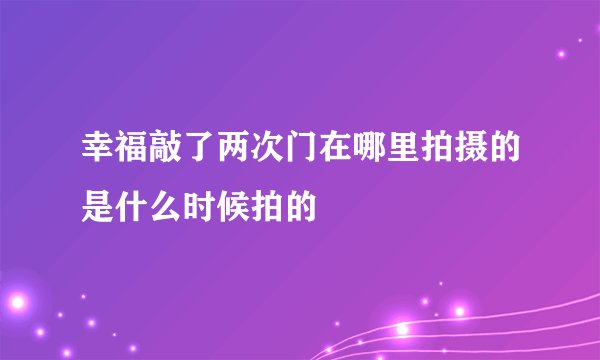 幸福敲了两次门在哪里拍摄的是什么时候拍的