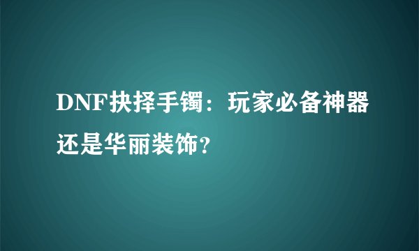DNF抉择手镯：玩家必备神器还是华丽装饰？