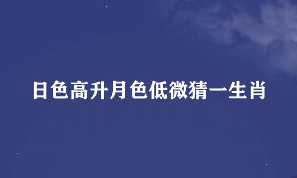 日色高升月色低微猜一生肖