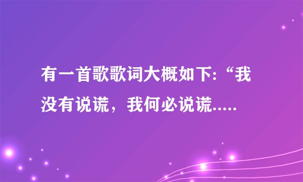 有一首歌歌词大概如下:“我没有说谎，我何必说谎...”不知道歌名，知道的人请说一下，谢谢
