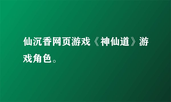 仙沉香网页游戏《神仙道》游戏角色。