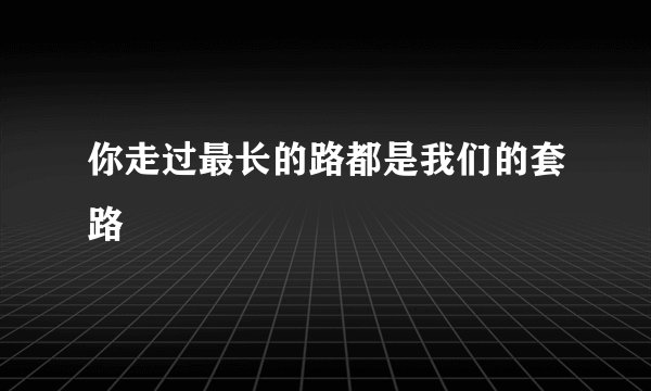 你走过最长的路都是我们的套路