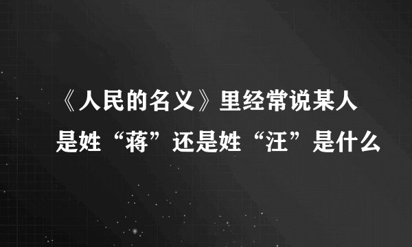 《人民的名义》里经常说某人是姓“蒋”还是姓“汪”是什么