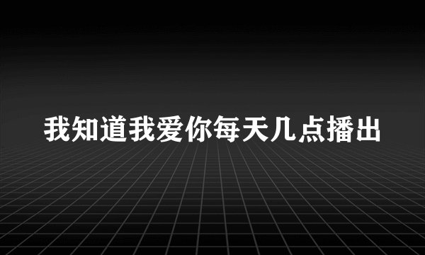 我知道我爱你每天几点播出